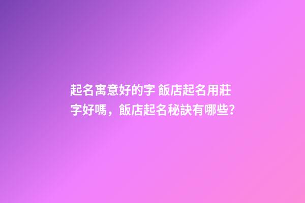起名寓意好的字 飯店起名用莊字好嗎，飯店起名秘訣有哪些？-第1張-店鋪起名-玄機派